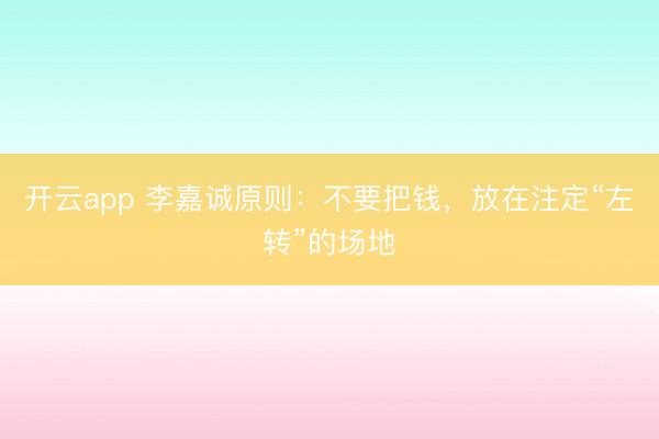 开云app 李嘉诚原则：不要把钱，放在注定“左转”的场地