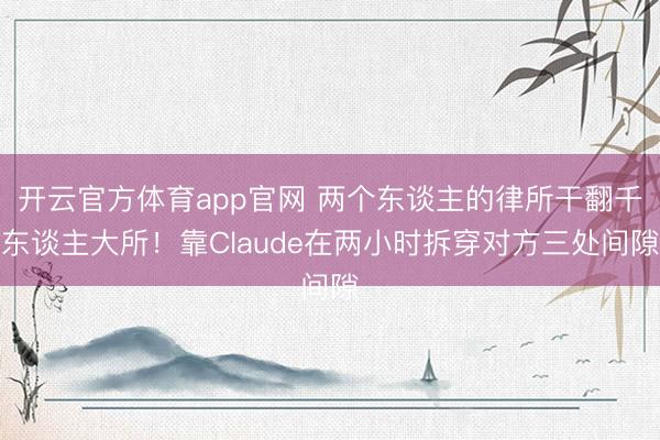 开云官方体育app官网 两个东谈主的律所干翻千东谈主大所！靠Claude在两小时拆穿对方三处间隙
