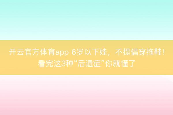 开云官方体育app 6岁以下娃，不提倡穿拖鞋！看完这3种“后遗症”你就懂了