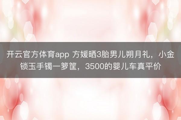 开云官方体育app 方媛晒3胎男儿朔月礼，小金锁玉手镯一箩筐，3500的婴儿车真平价