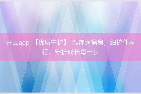 开云app 【优质守护】 温存润病房,细护伴童行,守护成长每一步