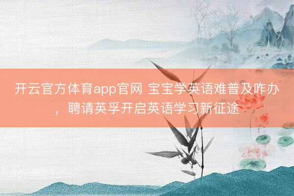 开云官方体育app官网 宝宝学英语难普及咋办,聘请英孚开启英语学习新征途