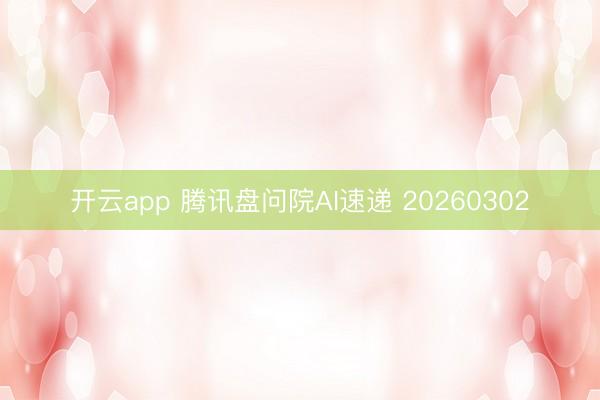 开云app 腾讯盘问院AI速递 20260302