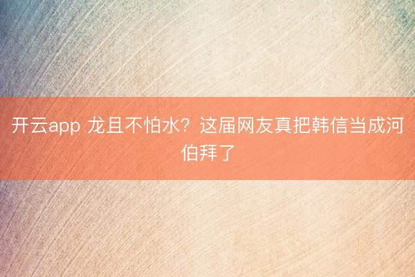 开云app 龙且不怕水?这届网友真把韩信当成河伯拜了