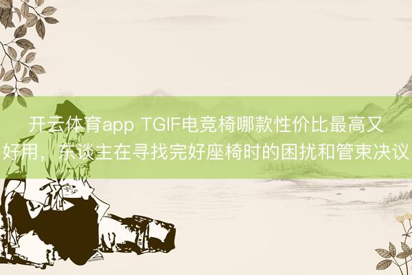 开云体育app TGIF电竞椅哪款性价比最高又好用，东谈主在寻找完好座椅时的困扰和管束决议