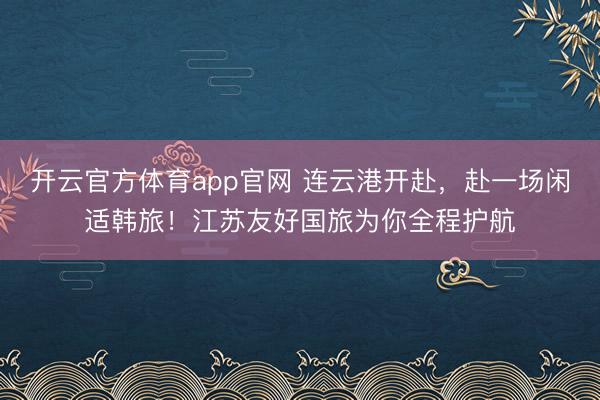 开云官方体育app官网 连云港开赴，赴一场闲适韩旅！江苏友好国旅为你全程护航