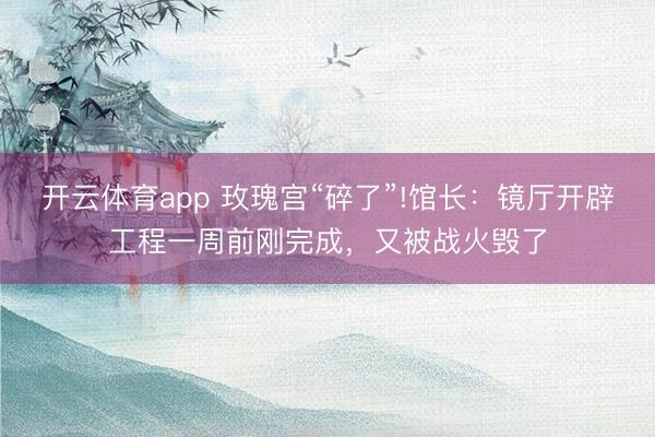 开云体育app 玫瑰宫“碎了”!馆长：镜厅开辟工程一周前刚完成，又被战火毁了