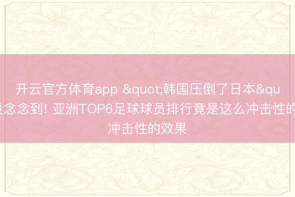 开云官方体育app "韩国压倒了日本" 没念念到! 亚洲TOP6足球球员排行竟是这么冲击性的效果